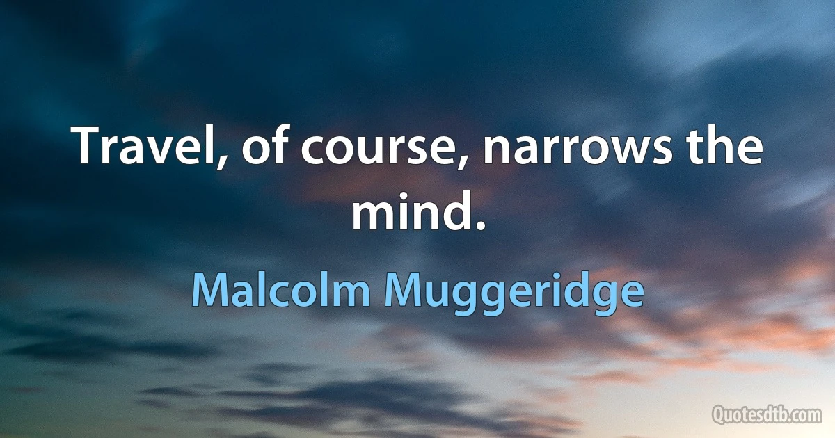 Travel, of course, narrows the mind. (Malcolm Muggeridge)