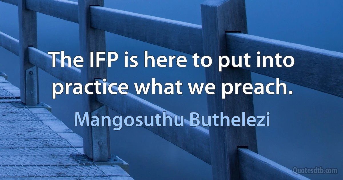 The IFP is here to put into practice what we preach. (Mangosuthu Buthelezi)