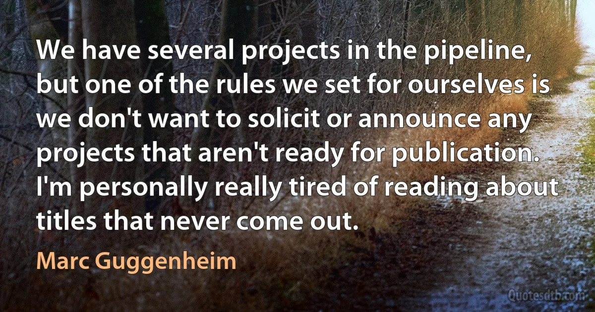 We have several projects in the pipeline, but one of the rules we set for ourselves is we don't want to solicit or announce any projects that aren't ready for publication. I'm personally really tired of reading about titles that never come out. (Marc Guggenheim)