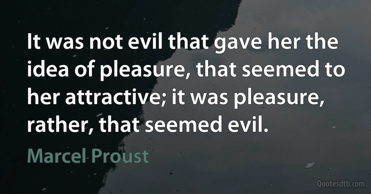 It was not evil that gave her the idea of pleasure, that seemed to her attractive; it was pleasure, rather, that seemed evil. (Marcel Proust)