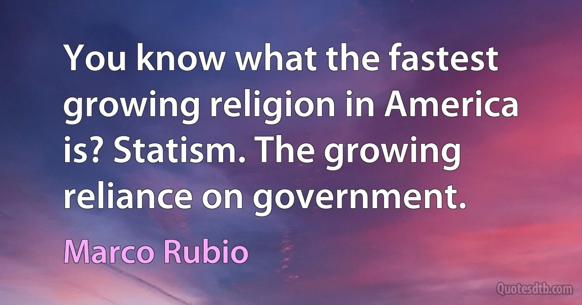 You know what the fastest growing religion in America is? Statism. The growing reliance on government. (Marco Rubio)