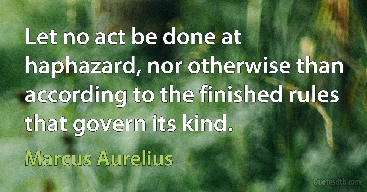 Let no act be done at haphazard, nor otherwise than according to the finished rules that govern its kind. (Marcus Aurelius)