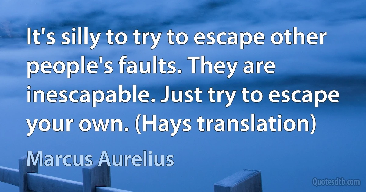 It's silly to try to escape other people's faults. They are inescapable. Just try to escape your own. (Hays translation) (Marcus Aurelius)