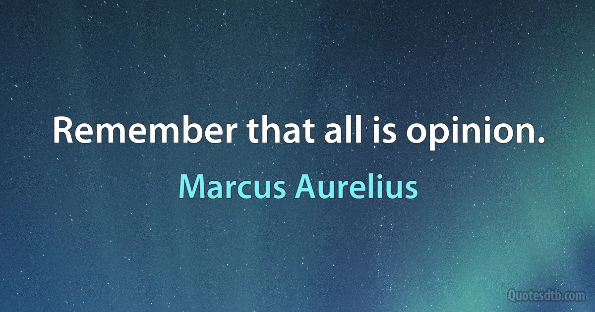 Remember that all is opinion. (Marcus Aurelius)