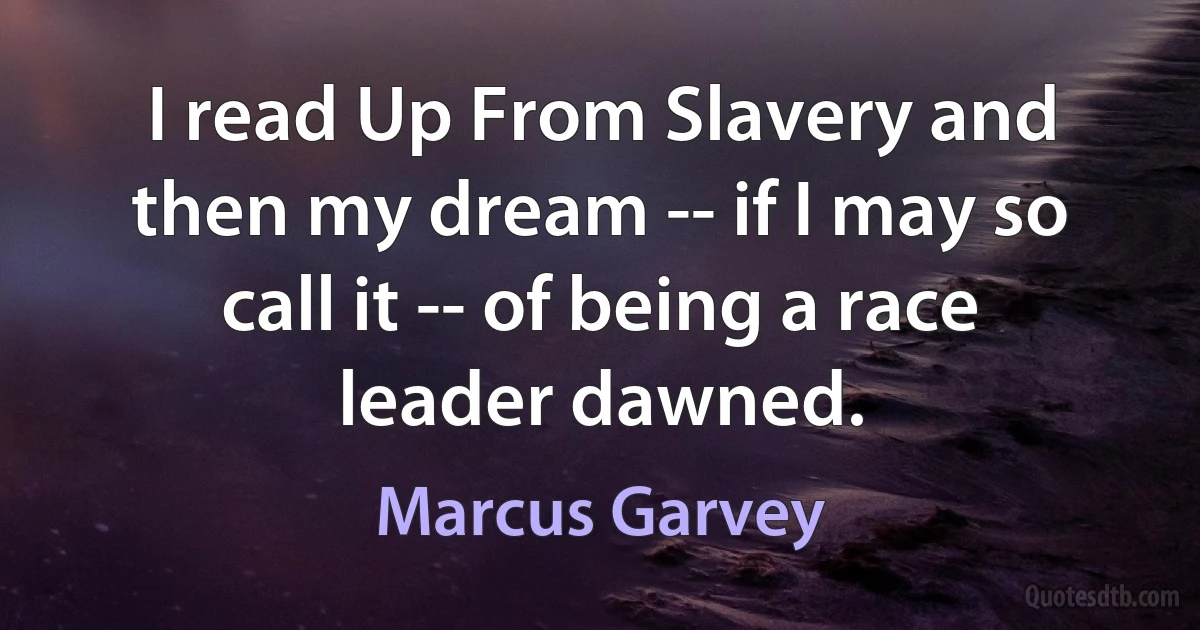 I read Up From Slavery and then my dream -- if I may so call it -- of being a race leader dawned. (Marcus Garvey)