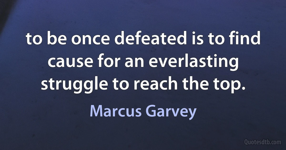 to be once defeated is to find cause for an everlasting struggle to reach the top. (Marcus Garvey)