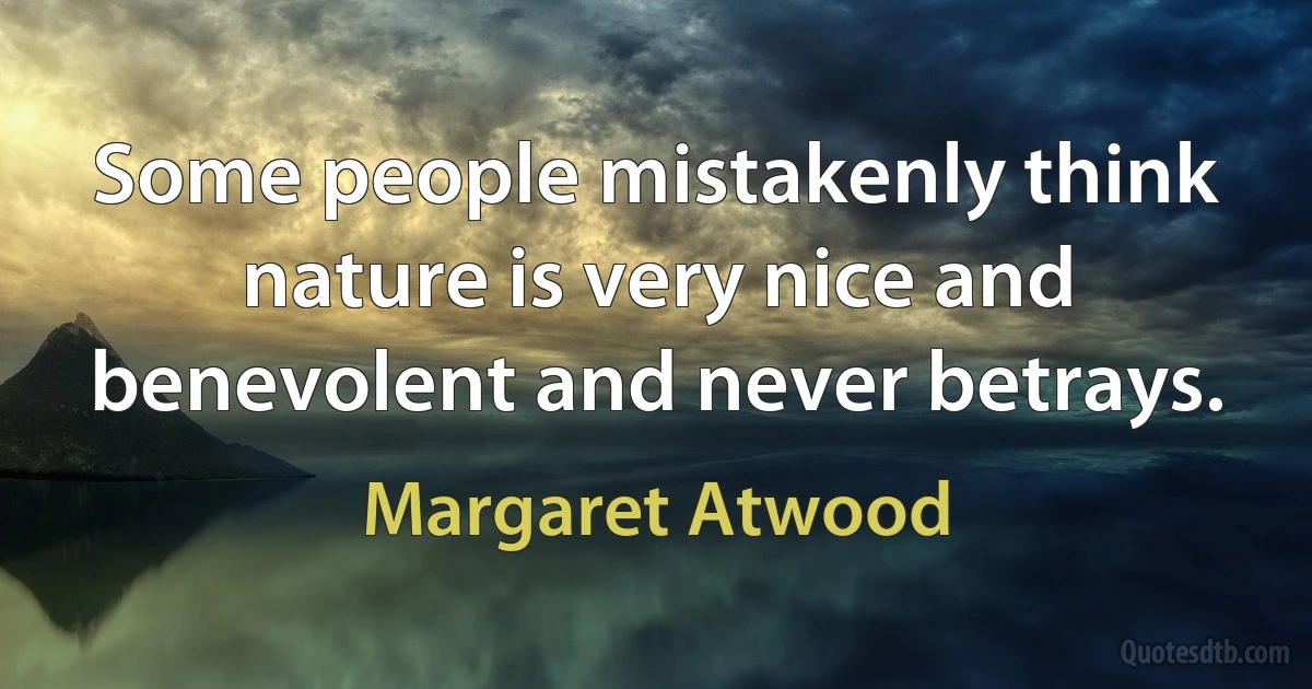 Some people mistakenly think nature is very nice and benevolent and never betrays. (Margaret Atwood)