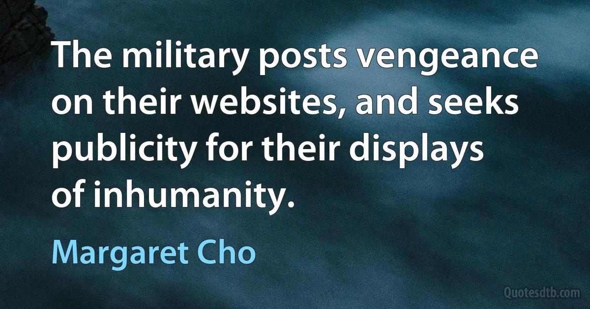 The military posts vengeance on their websites, and seeks publicity for their displays of inhumanity. (Margaret Cho)