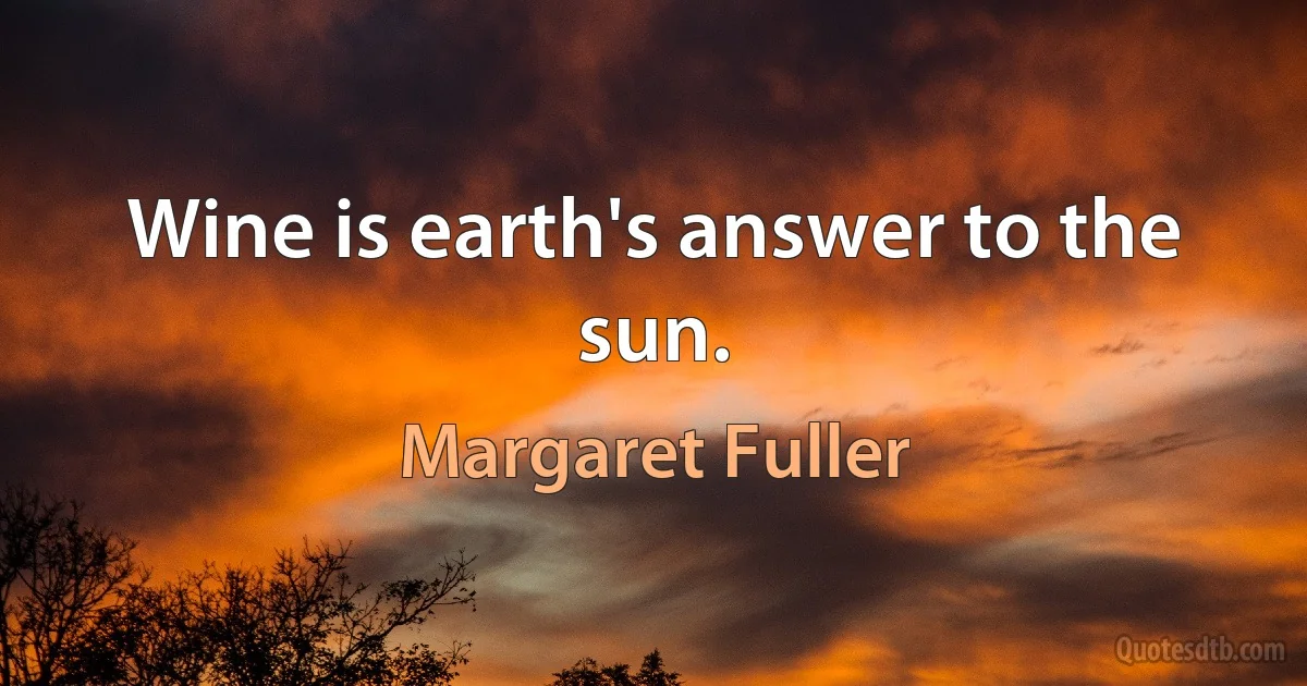 Wine is earth's answer to the sun. (Margaret Fuller)