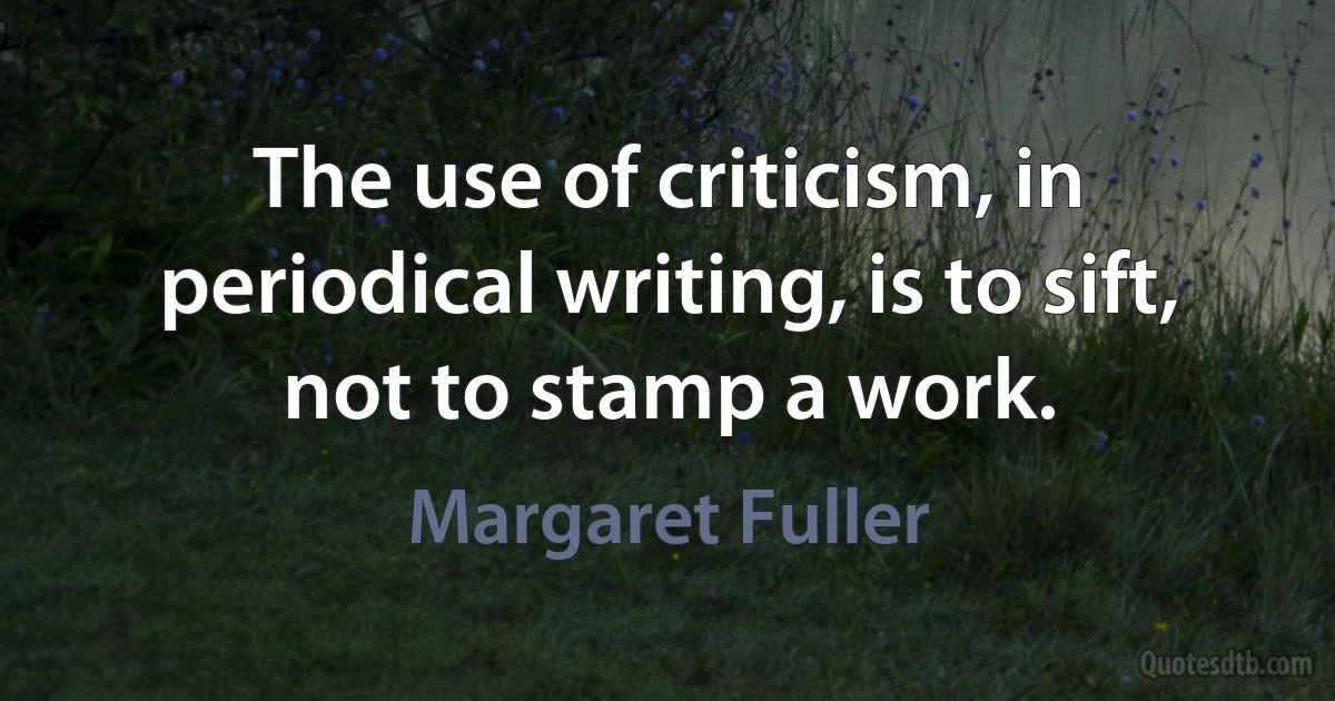 The use of criticism, in periodical writing, is to sift, not to stamp a work. (Margaret Fuller)