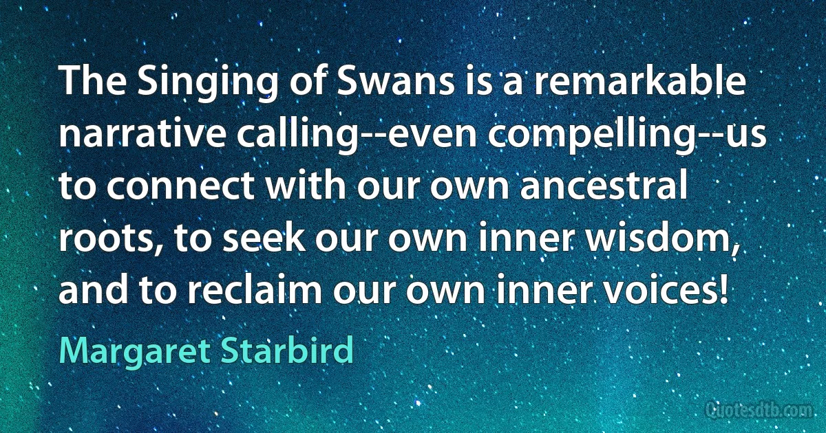 The Singing of Swans is a remarkable narrative calling--even compelling--us to connect with our own ancestral roots, to seek our own inner wisdom, and to reclaim our own inner voices! (Margaret Starbird)