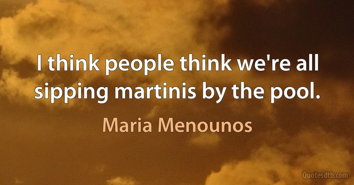 I think people think we're all sipping martinis by the pool. (Maria Menounos)