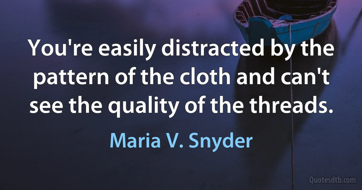 You're easily distracted by the pattern of the cloth and can't see the quality of the threads. (Maria V. Snyder)