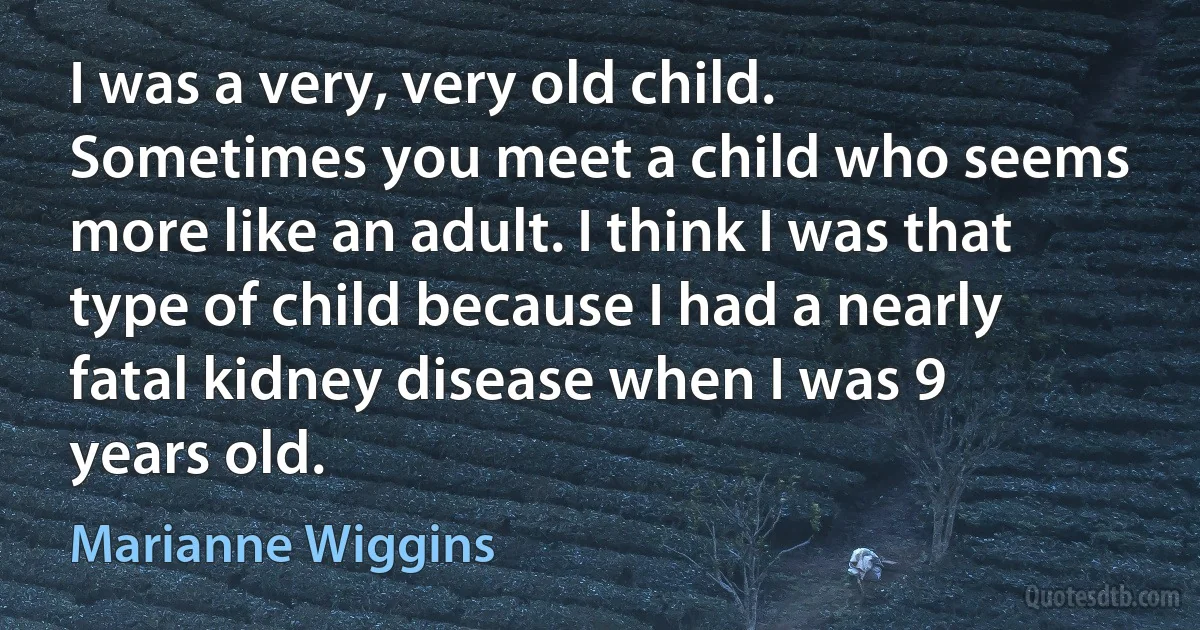 I was a very, very old child. Sometimes you meet a child who seems more like an adult. I think I was that type of child because I had a nearly fatal kidney disease when I was 9 years old. (Marianne Wiggins)