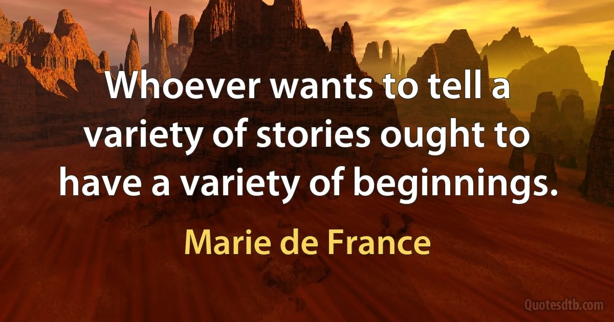 Whoever wants to tell a variety of stories ought to have a variety of beginnings. (Marie de France)