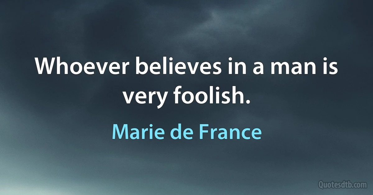 Whoever believes in a man is very foolish. (Marie de France)