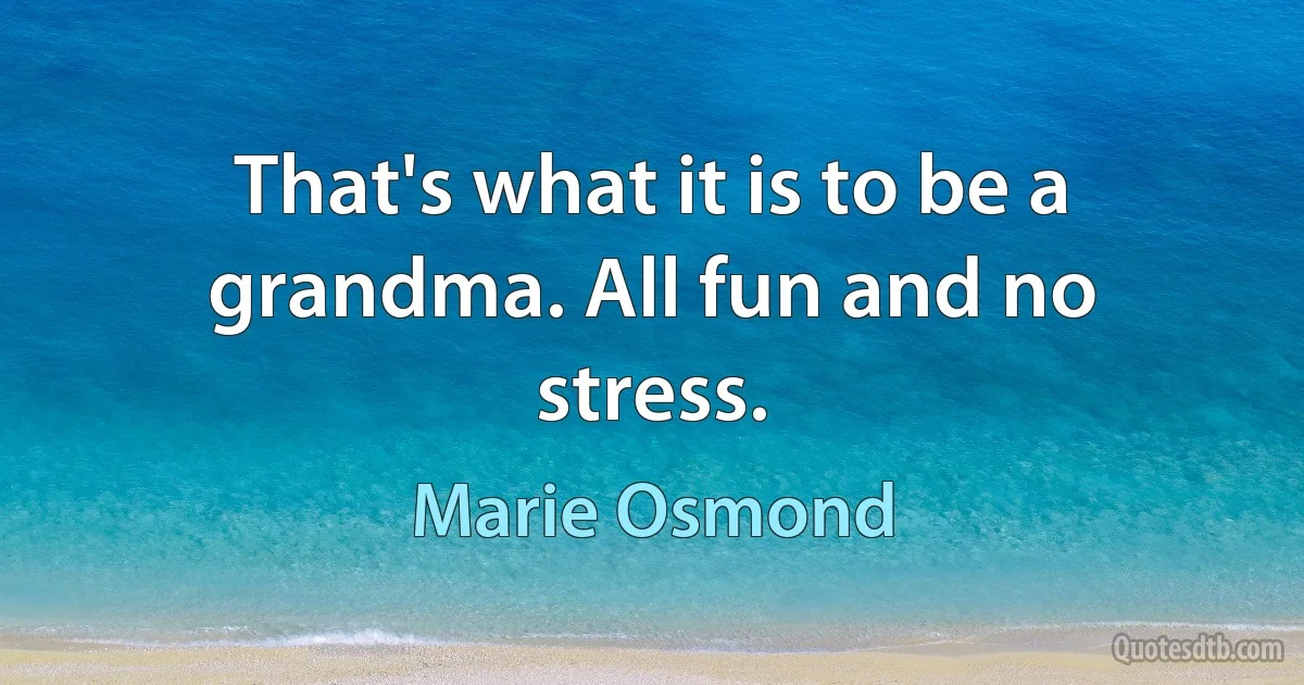 That's what it is to be a grandma. All fun and no stress. (Marie Osmond)