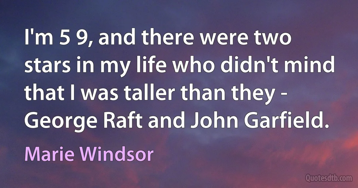 I'm 5 9, and there were two stars in my life who didn't mind that I was taller than they - George Raft and John Garfield. (Marie Windsor)