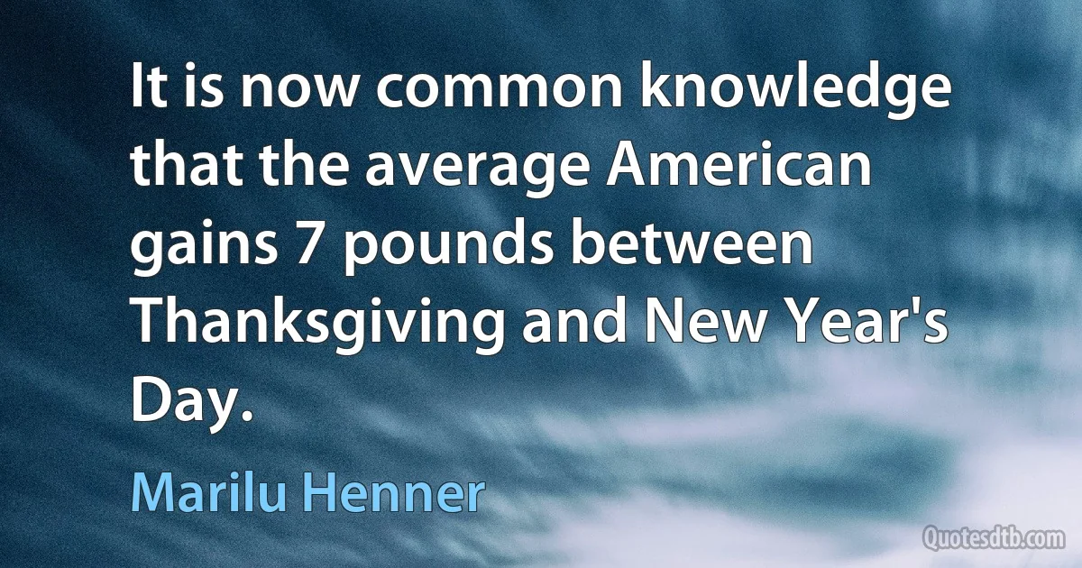 It is now common knowledge that the average American gains 7 pounds between Thanksgiving and New Year's Day. (Marilu Henner)