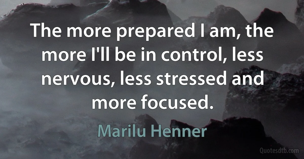 The more prepared I am, the more I'll be in control, less nervous, less stressed and more focused. (Marilu Henner)