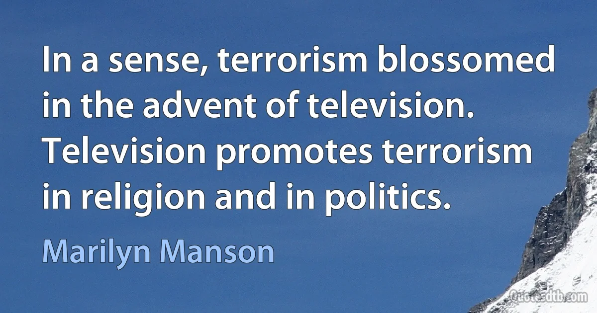 In a sense, terrorism blossomed in the advent of television. Television promotes terrorism in religion and in politics. (Marilyn Manson)