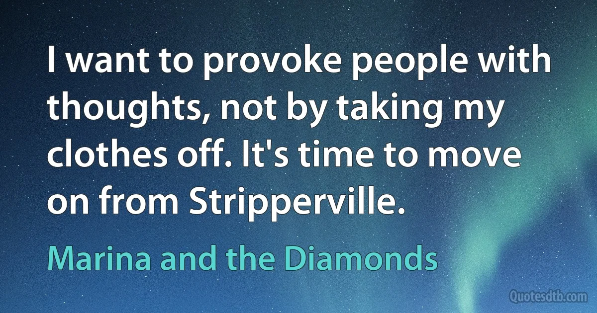 I want to provoke people with thoughts, not by taking my clothes off. It's time to move on from Stripperville. (Marina and the Diamonds)