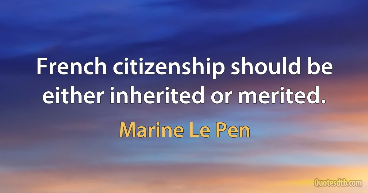 French citizenship should be either inherited or merited. (Marine Le Pen)