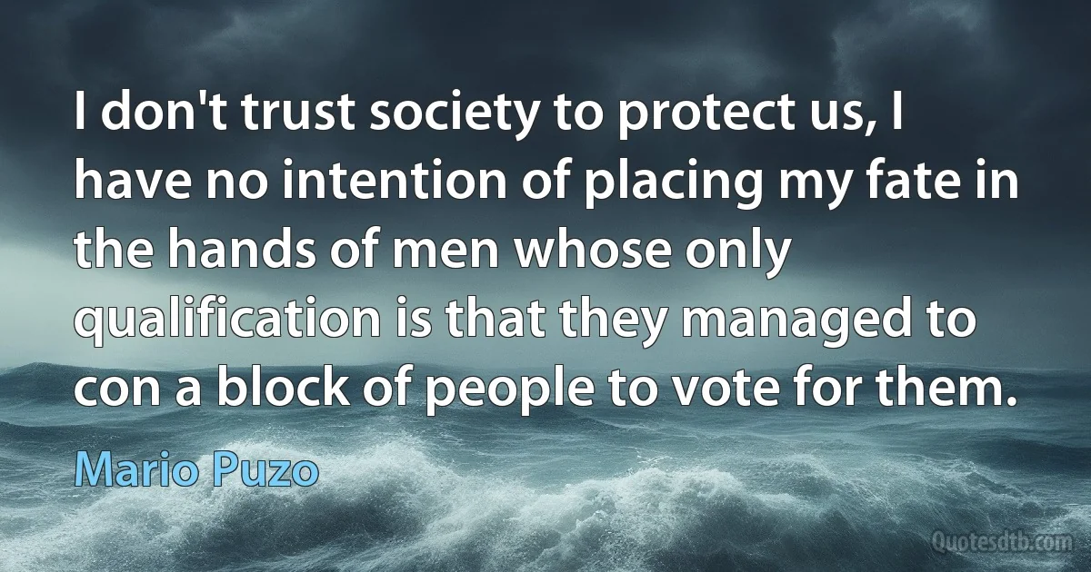 I don't trust society to protect us, I have no intention of placing my fate in the hands of men whose only qualification is that they managed to con a block of people to vote for them. (Mario Puzo)