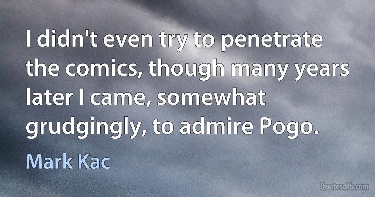 I didn't even try to penetrate the comics, though many years later I came, somewhat grudgingly, to admire Pogo. (Mark Kac)