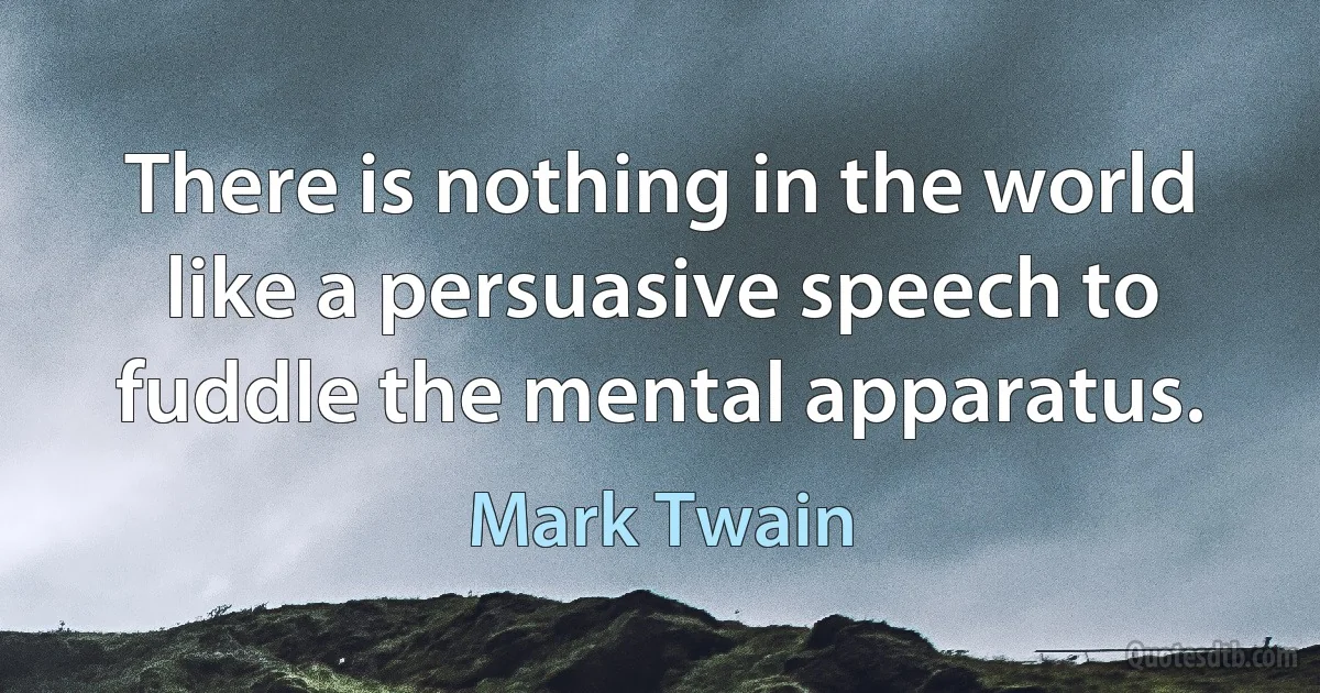 There is nothing in the world like a persuasive speech to fuddle the mental apparatus. (Mark Twain)