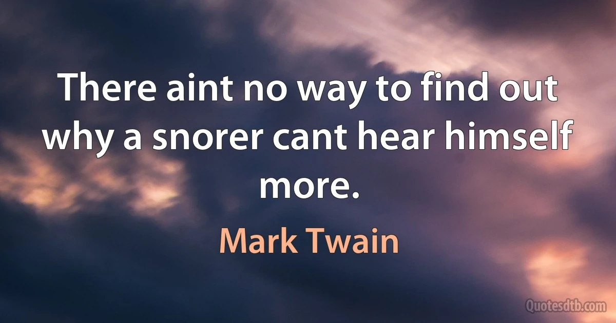 There aint no way to find out why a snorer cant hear himself more. (Mark Twain)