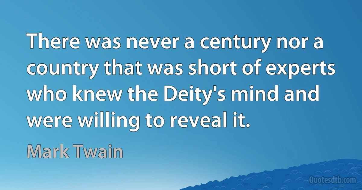 There was never a century nor a country that was short of experts who knew the Deity's mind and were willing to reveal it. (Mark Twain)