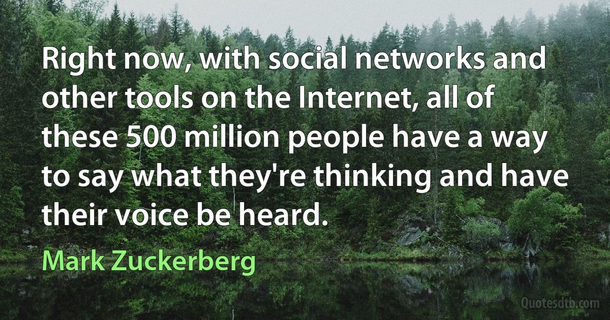 Right now, with social networks and other tools on the Internet, all of these 500 million people have a way to say what they're thinking and have their voice be heard. (Mark Zuckerberg)