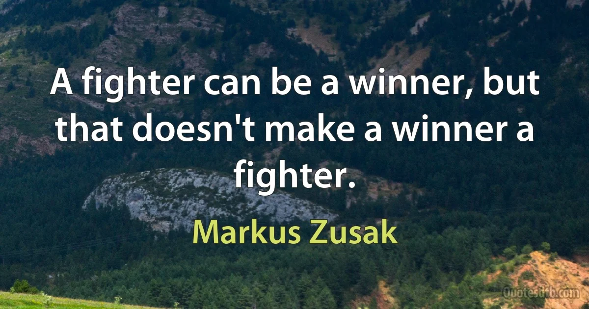 A fighter can be a winner, but that doesn't make a winner a fighter. (Markus Zusak)