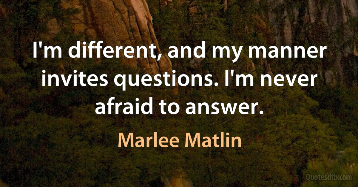 I'm different, and my manner invites questions. I'm never afraid to answer. (Marlee Matlin)