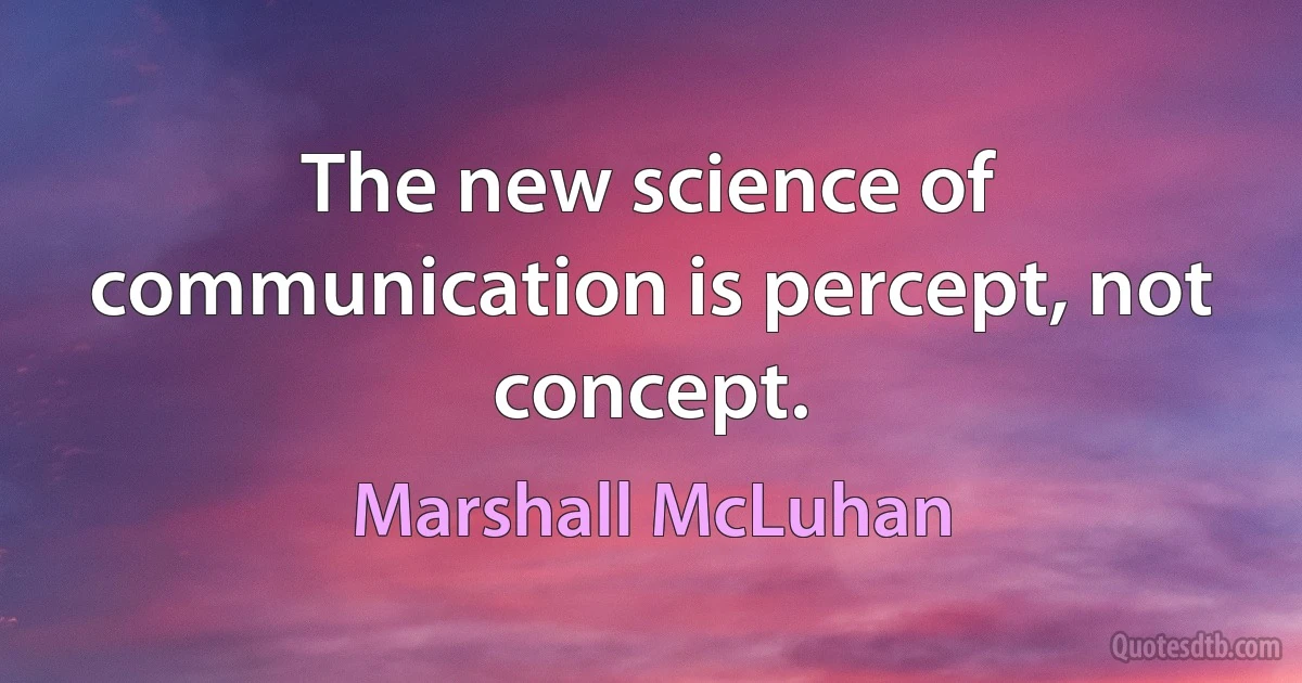 The new science of communication is percept, not concept. (Marshall McLuhan)