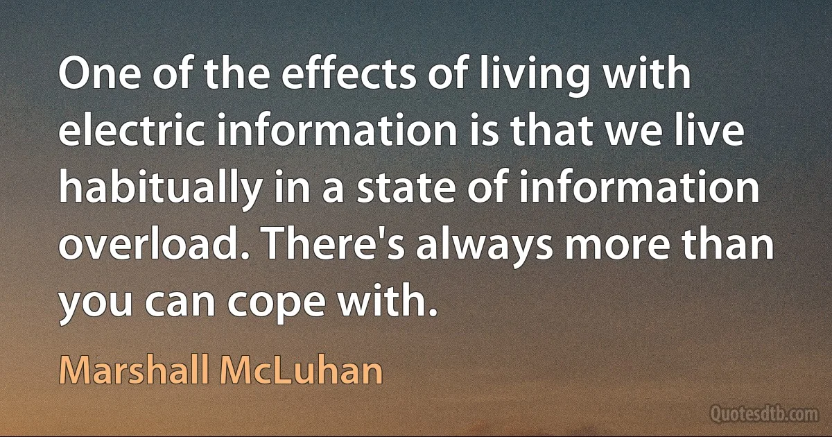 One of the effects of living with electric information is that we live habitually in a state of information overload. There's always more than you can cope with. (Marshall McLuhan)