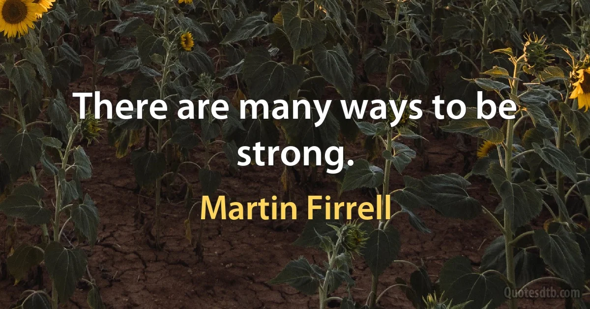 There are many ways to be strong. (Martin Firrell)