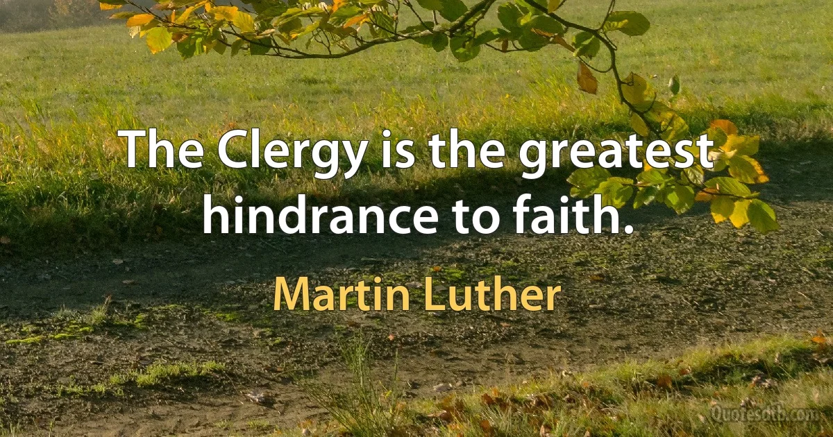 The Clergy is the greatest hindrance to faith. (Martin Luther)