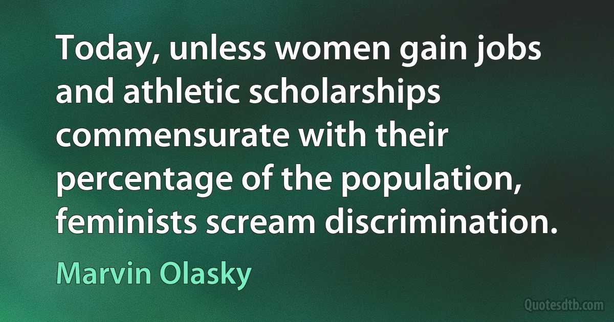 Today, unless women gain jobs and athletic scholarships commensurate with their percentage of the population, feminists scream discrimination. (Marvin Olasky)