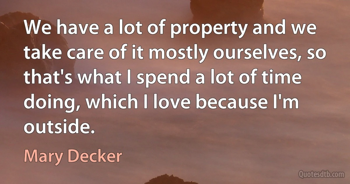 We have a lot of property and we take care of it mostly ourselves, so that's what I spend a lot of time doing, which I love because I'm outside. (Mary Decker)