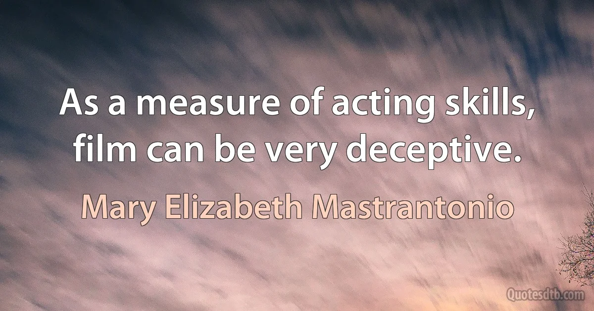 As a measure of acting skills, film can be very deceptive. (Mary Elizabeth Mastrantonio)