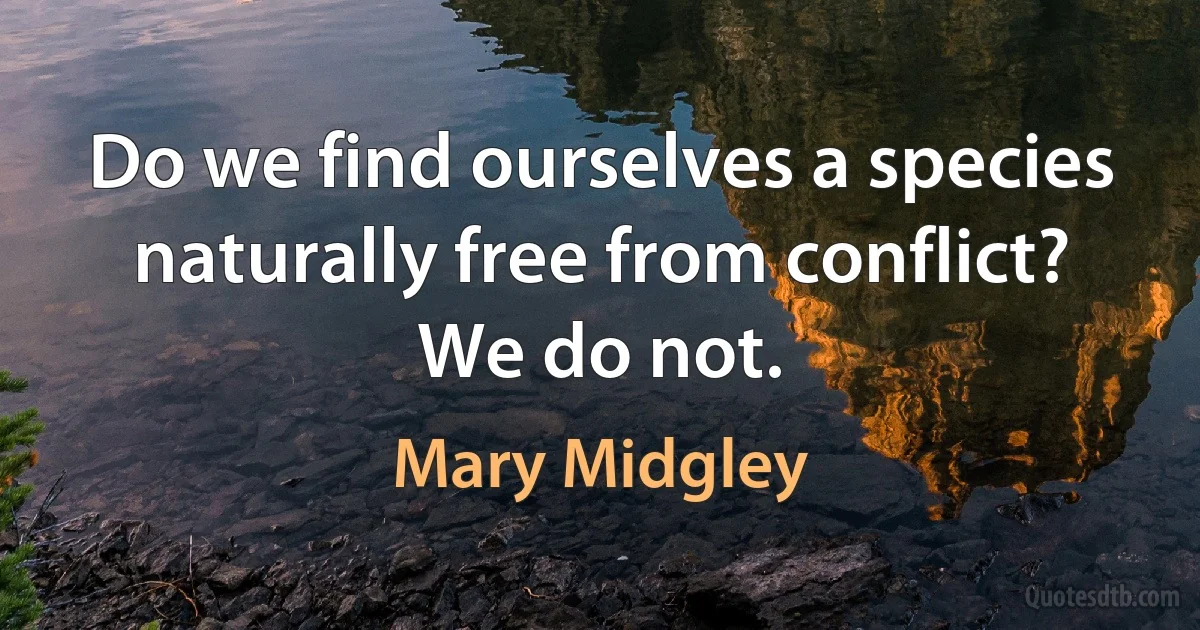 Do we find ourselves a species naturally free from conflict? We do not. (Mary Midgley)