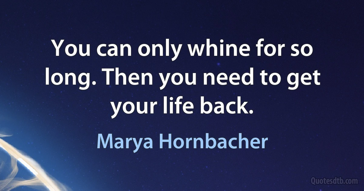 You can only whine for so long. Then you need to get your life back. (Marya Hornbacher)