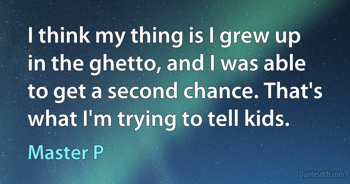 I think my thing is I grew up in the ghetto, and I was able to get a second chance. That's what I'm trying to tell kids. (Master P)