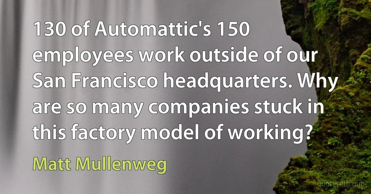 130 of Automattic's 150 employees work outside of our San Francisco headquarters. Why are so many companies stuck in this factory model of working? (Matt Mullenweg)