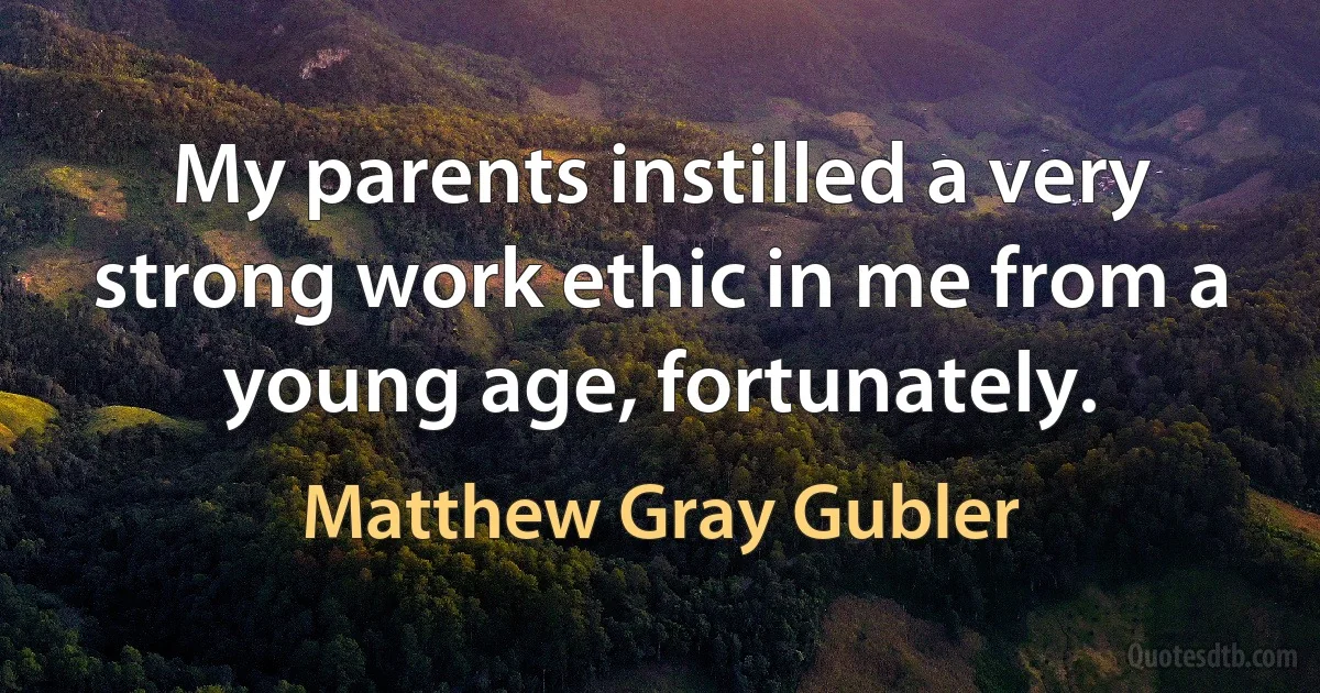 My parents instilled a very strong work ethic in me from a young age, fortunately. (Matthew Gray Gubler)