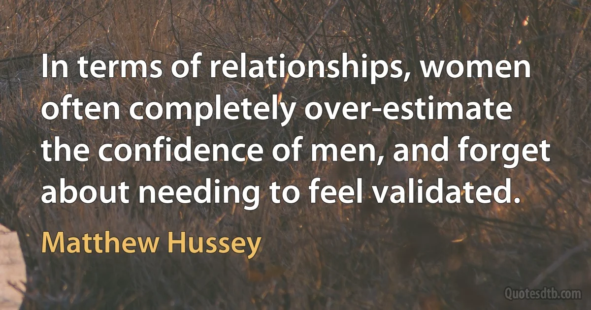 In terms of relationships, women often completely over-estimate the confidence of men, and forget about needing to feel validated. (Matthew Hussey)