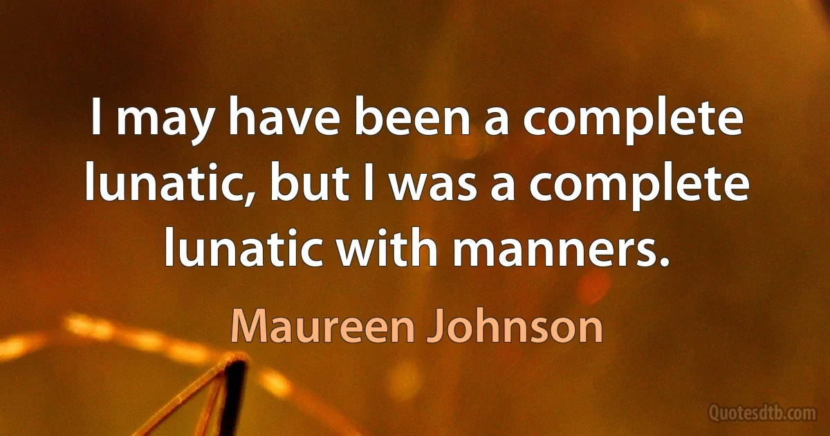 I may have been a complete lunatic, but I was a complete lunatic with manners. (Maureen Johnson)