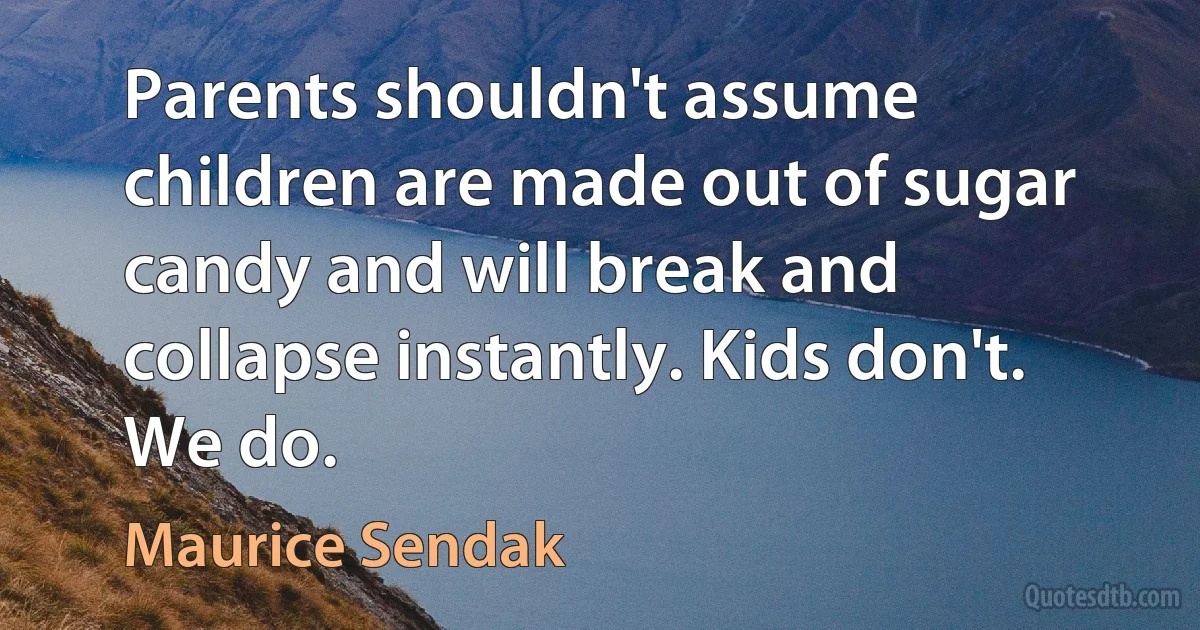 Parents shouldn't assume children are made out of sugar candy and will break and collapse instantly. Kids don't. We do. (Maurice Sendak)